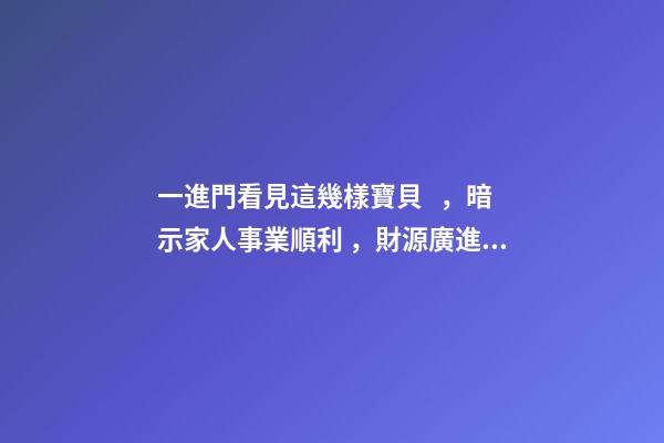 一進門看見這幾樣寶貝，暗示家人事業順利，財源廣進!